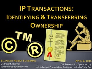IP Transactions:  Identifying & Transferring Ownership April 6, 2011 Elizabeth Herbst Schierman US Patent Attorney schierman@dykaslaw.com CLE Presentation  Sponsored by  the Intellectual Property Law Section of the Idaho State Bar 
