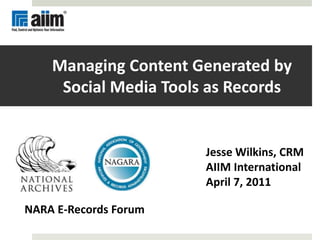 Managing Content Generated by Social Media Tools as Records Jesse Wilkins, CRM AIIM International April 7, 2011 NARA E-Records Forum 