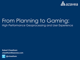 From Planning to Gaming: High Performance Geoprocessing and User Experience Robert Cheetham [email_address] @rcheetham 
