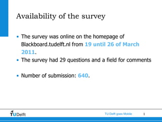 Availability of the survey The survey was online on the homepage of Blackboard.tudelft.nl from 19 until 26 of March 2011. The survey had 29 questions and a field for comments Number of submission: 640. 