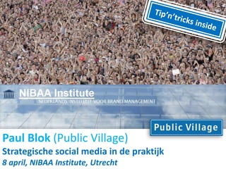 Tip’n’tricks inside Paul Blok(Public Village) Strategische social media in de praktijk 8 april, NIBAA Institute, Utrecht 
