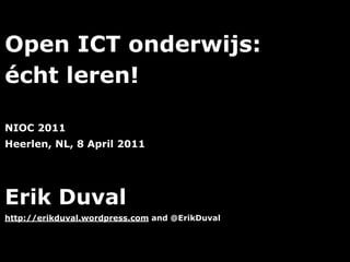 Open ICT onderwijs:
écht leren!

NIOC 2011
Heerlen, NL, 8 April 2011




Erik Duval
http://erikduval.wordpress.com and @ErikDuval



                                   1
 