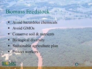 Biomass Feedstock
   Avoid hazardous chemicals
   Avoid GMOs
   Conserve soil & nutrients
   Biological diversity
   Sustainable agriculture plan
   Protect workers
 