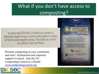 What if you don’t have access to
                    composting?




Promote composting in your community
and state! Institutional and corporate
support is critical. Join the US
Composting Council as a friend:
www.compostingcouncil.org

                                         www.sustainablebiomaterials.org
 