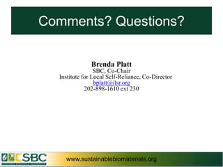 Comments? Questions?


               Brenda Platt
                 SBC, Co-Chair
  Institute for Local Self-Reliance, Co-Director
                 bplatt@ilsr.org
             202-898-1610 ext 230




    www.sustainablebiomaterials.org                www.sustainablebiomaterials.org
 