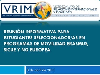 REUNIÓN INFORMATIVA PARA
ESTUDIANTES SELECCIONADOS/AS EN
PROGRAMAS DE MOVILIDAD ERASMUS,
SICUE Y NO EUROPEA


        8 de abril de 2011
 