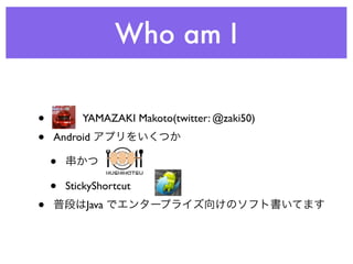 Who am I

•          YAMAZAKI Makoto(twitter: @zaki50)
•   Android

    •
    •   StickyShortcut
•           Java
 