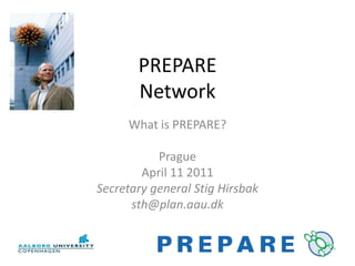 PREPARE Network What is PREPARE? Prague April 11 2011 Secretary general StigHirsbak sth@plan.aau.dk 