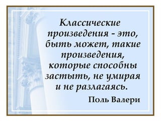 Классические произведения - это, быть может, такие произведения, которые способны застыть, не умирая и не разлагаясь.  Поль Валери 
