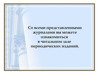 Со всеми представленными журналами вы можете ознакомиться  в читальном зале  периодических изданий. 