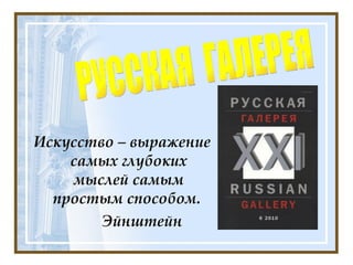 Искусство – выражение самых глубоких мыслей самым простым способом.  Эйнштейн РУССКАЯ  ГАЛЕРЕЯ 