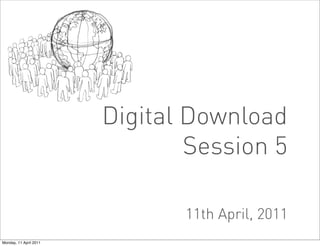 Digital Download
                                Session 5

                               11th April, 2011
Monday, 11 April 2011
 