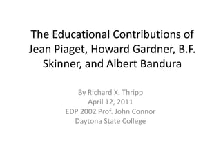The Educational Contributions of Jean Piaget, Howard Gardner, B.F. Skinner, and Albert Bandura By Richard X. Thripp April 12, 2011 EDP 2002 Prof. John Connor Daytona State College 