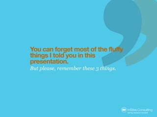You can forget most of the fluffy
things I told you in this
presentation.
But please, remember these 3 things.
 