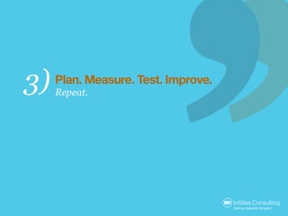 3)   Plan. Measure. Test. Improve.
     Repeat.
 