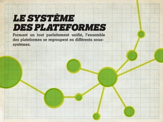 LE SYSTÈME
DES PLATEFORMES
Formant un tout parfaitement unifié, l’ensemble
des plateformes se regroupent en différents sous-
systèmes.
 