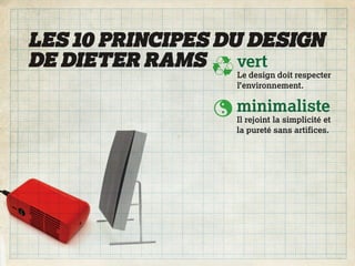 LES 10 PRINCIPES DU DESIGN
DE DIETER RAMS     vert
                  Le design doit respecter
                  l’environnement.

                  minimaliste
                  Il rejoint la simplicité et
                  la pureté sans artifices.
 