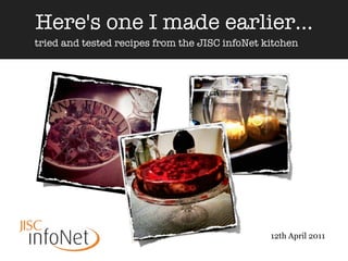 Here's one I made earlier...
tried and tested recipes from the JISC infoNet kitchen




                                                12th April 2011
 