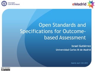 Open Standards and Specifications for Outcome-based Assessment Israel Gutiérrez Universidad Carlos III de Madrid Madrid, April 12th 2010 