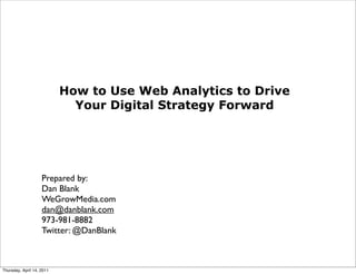 How to Use Web Analytics to Drive
                             Your Digital Strategy Forward




                    Prepared by:
                    Dan Blank
                    WeGrowMedia.com
                    dan@danblank.com
                    973-981-8882
                    Twitter: @DanBlank



Thursday, April 14, 2011
 