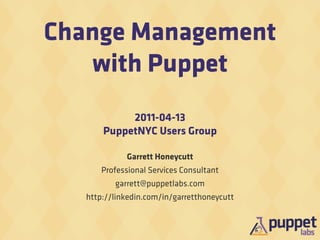 Change Management
   with Puppet
            2011-04-13
       PuppetNYC Users Group

             Garrett Honeycutt
       Professional Services Consultant
          garrett@puppetlabs.com
   http://linkedin.com/in/garretthoneycutt
 