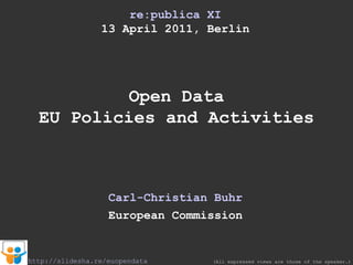 re:publica XI 13 April 2011, Berlin Open Data EU Policies and Activities Carl-Christian Buhr European Commission (All expressed views are those of the speaker.) http://slidesha.re/euopendata 