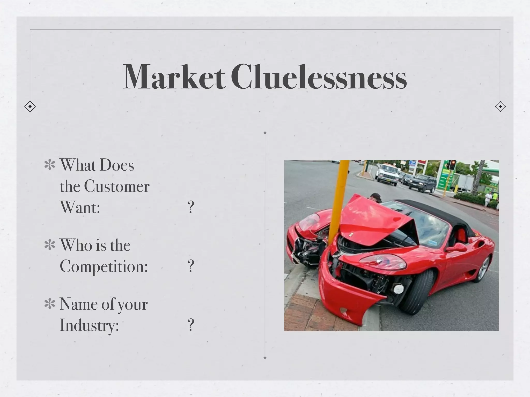 Market Cluelessness

What Does
the Customer
Want:! ! ! !      ?

Who is the
Competition:! !   ?

Name of your
Industry:! ! !    ?
 