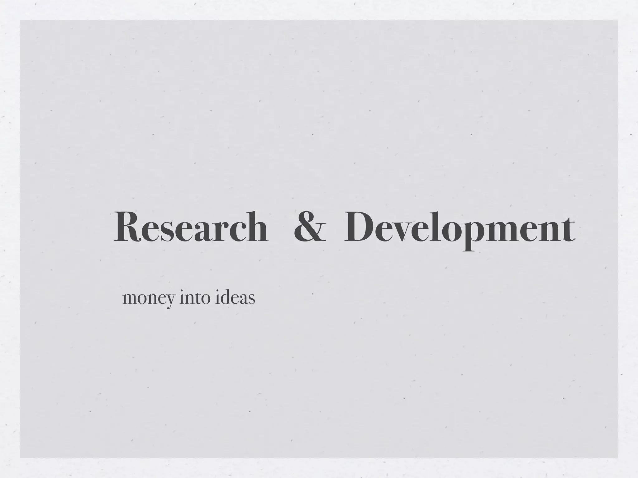 Research & Development
money into ideas
 
