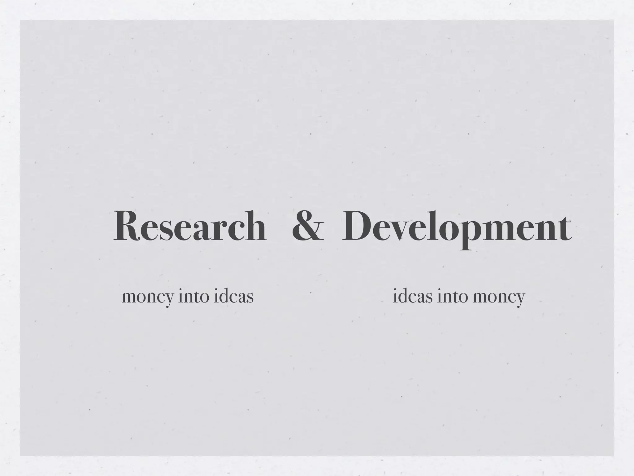 Research & Development
money into ideas   ideas into money
 
