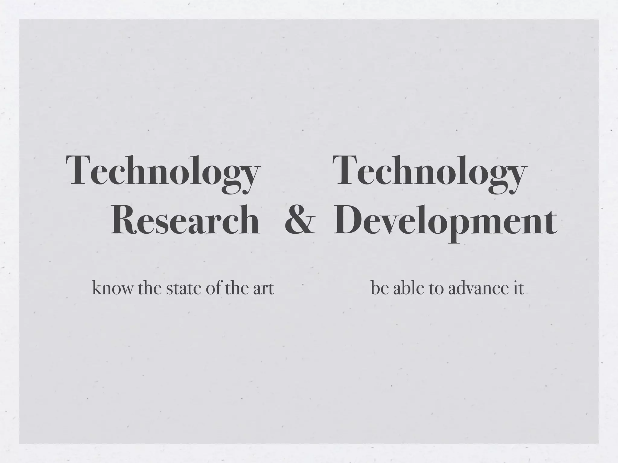 Technology   Technology
  Research & Development
 know the state of the art   be able to advance it
 