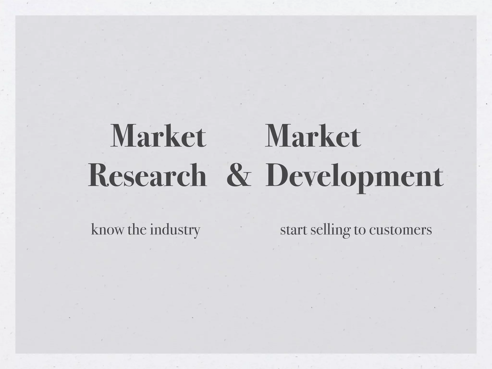 Market    Market
Research & Development
know the industry   start selling to customers
 