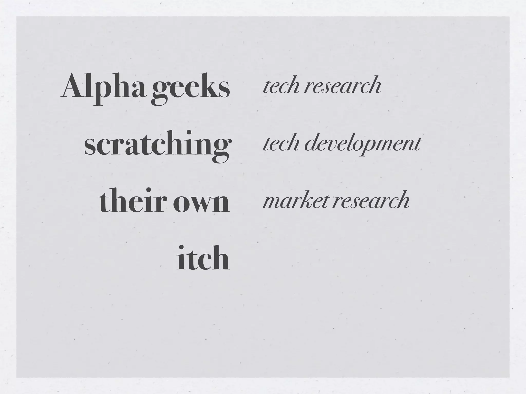 Alpha geeks   tech research

 scratching   tech development

  their own   market research

       itch
 