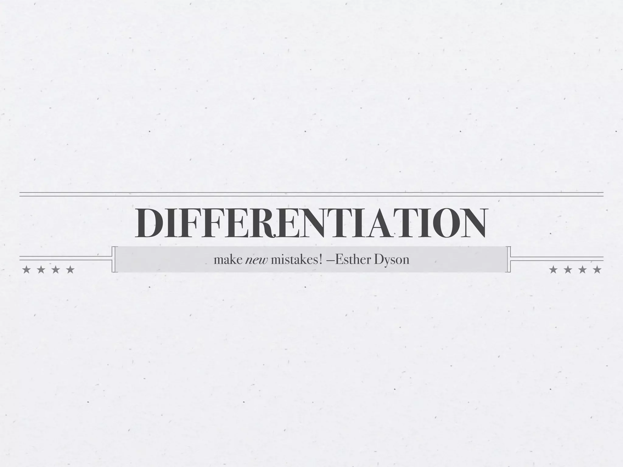 DIFFERENTIATION
   make new mistakes! —Esther Dyson
 