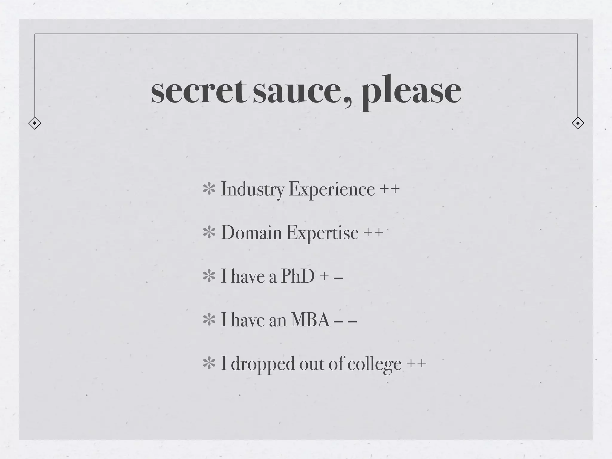 secret sauce, please

    Industry Experience ++

    Domain Expertise ++

    I have a PhD + –

    I have an MBA – –

    I dropped out of college ++
 