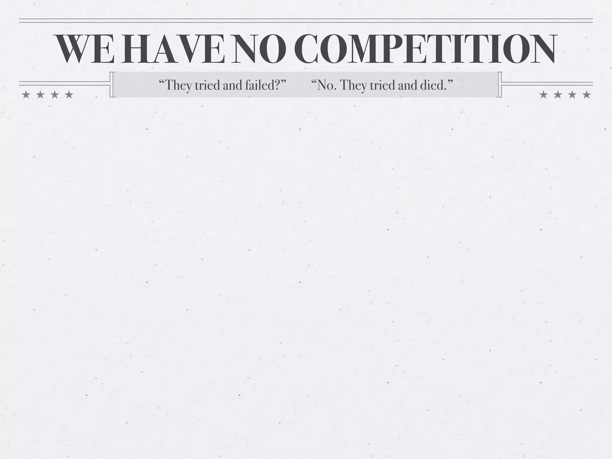 WE HAVE NO COMPETITION
    “They tried and failed?”   “No. They tried and died.”
 