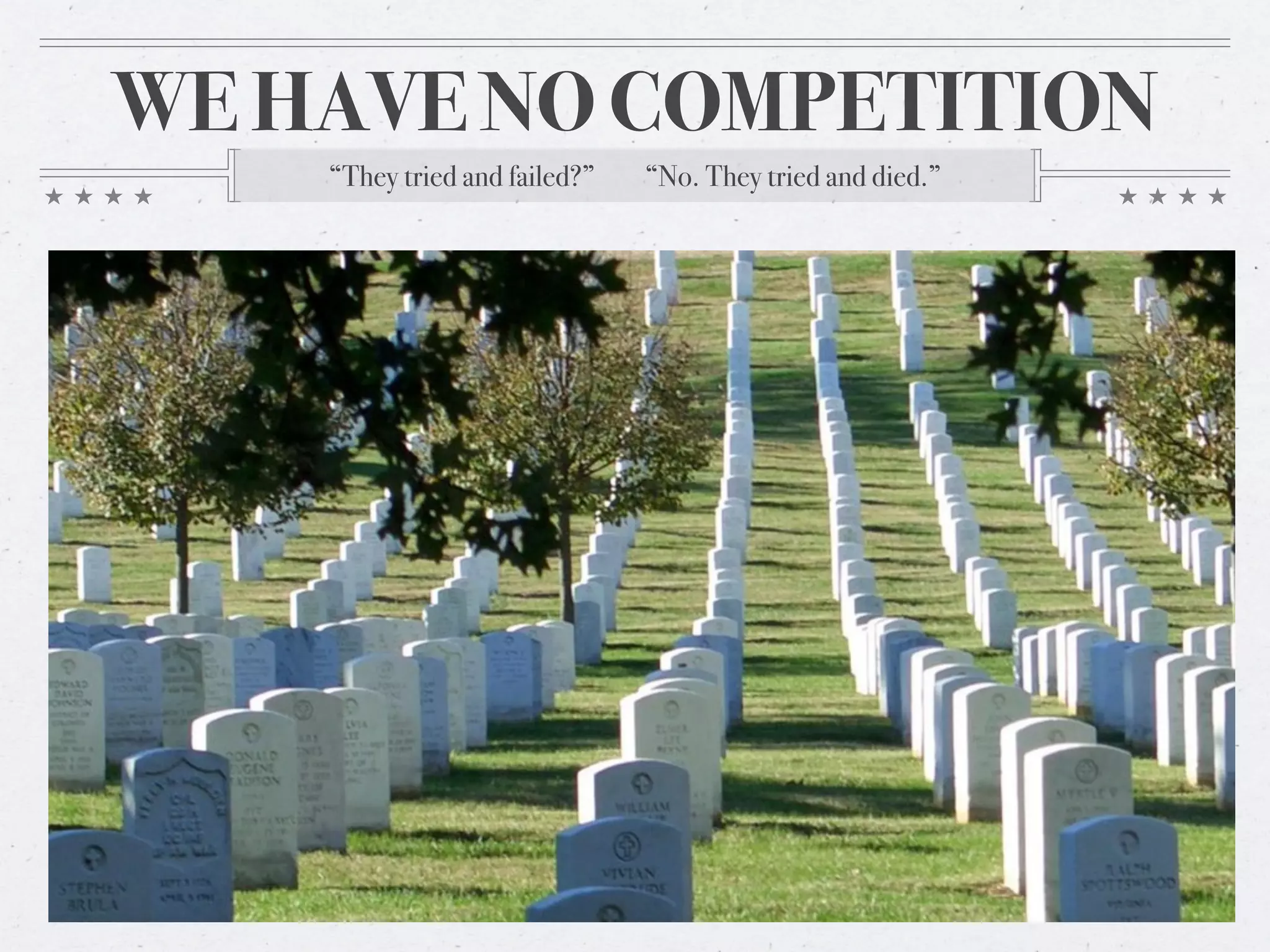 WE HAVE NO COMPETITION
    “They tried and failed?”   “No. They tried and died.”
 