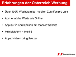 Über 100% Wachstum bei mobilen Zugriffen pro Jahr Ads: Ähnliche Werte wie Online App nur in Kombination mit mobiler Website Multiplattform = Multi-€ Apps: Nutzen bringt Nutzer Erfahrungen der Österreich Werbung 