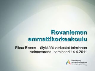 Rovaniemen ammattikorkeakoulu Fiksu Bisnes – älykkäät verkostot toiminnan voimavarana -seminaari 14.4.2011 
