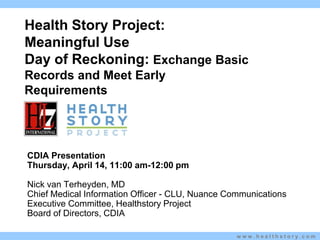 Health Story Project:Meaningful UseDay of Reckoning: Exchange Basic Records and Meet Early Requirements Kim  Stavrinaki s CDIA Presentation Thursday, April 14, 11:00 am-12:00 pm Nick van Terheyden, MD Chief Medical Information Officer - CLU, Nuance Communications Executive Committee, Healthstory Project Board of Directors, CDIA 