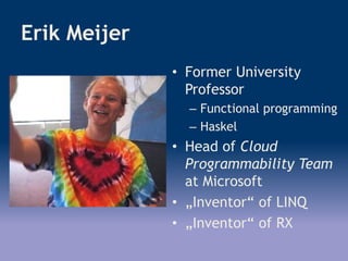 Erik Meijer
• Former University
Professor
– Functional programming
– Haskel
• Head of Cloud
Programmability Team
at Microsoft
• „Inventor“ of LINQ
• „Inventor“ of RX
 