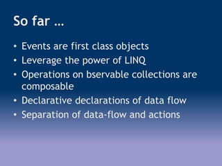 So far …
• Events are first class objects
• Leverage the power of LINQ
• Operations on bservable collections are
composable
• Declarative declarations of data flow
• Separation of data-flow and actions
 