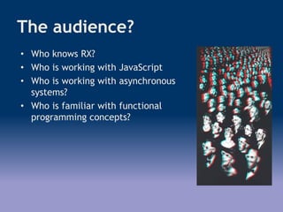 The audience?
• Who knows RX?
• Who is working with JavaScript
• Who is working with asynchronous
systems?
• Who is familiar with functional
programming concepts?
 