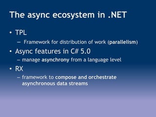 The async ecosystem in .NET
• TPL
– Framework for distribution of work (parallelism)
• Async features in C# 5.0
– manage asynchrony from a language level
• RX
– framework to compose and orchestrate
asynchronous data streams
 