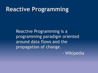 Reactive Programming
Reactive Programming is a
programming paradigm oriented
around data flows and the
propagation of change.
- Wikipedia
 