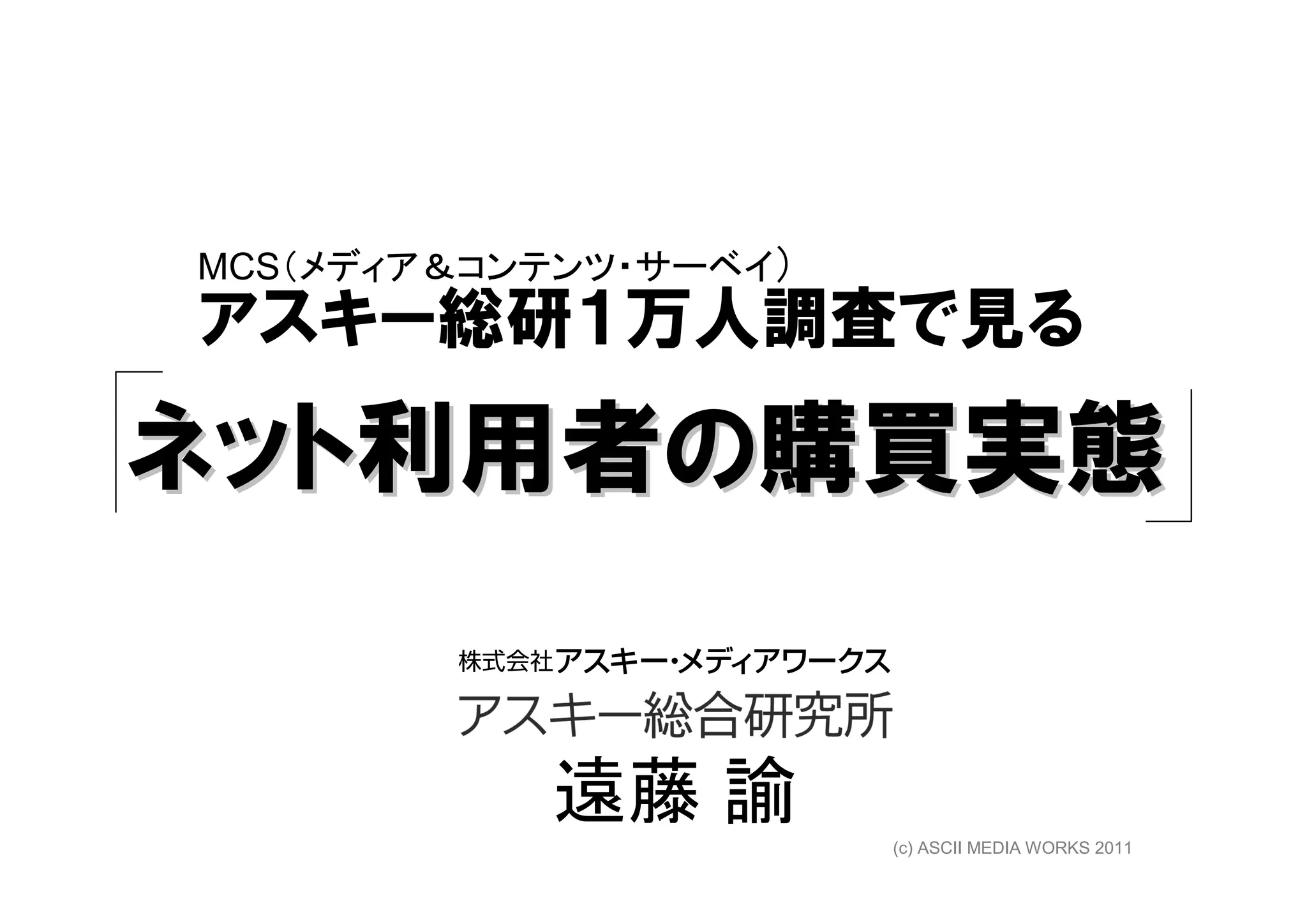 MCS（メディア＆コンテンツ・サーベイ）
アスキー総研１万人調査で見る

ネット利用者の購買実態


           遠藤 諭        (c) ASCII MEDIA WORKS 2011
 