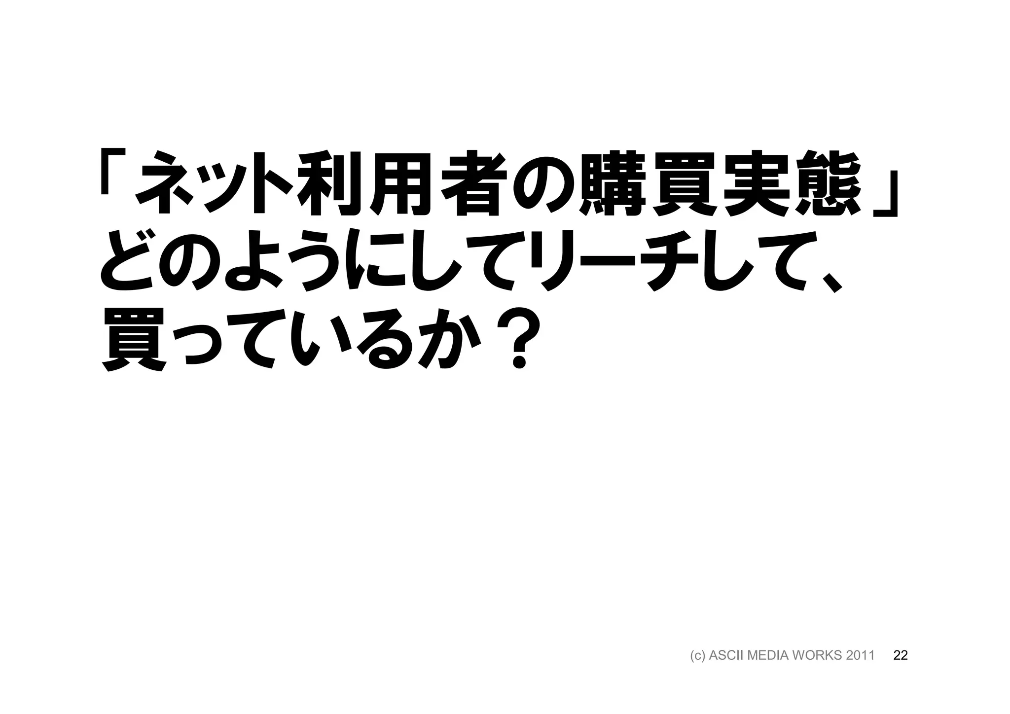 「ネット利用者の購買実態」
どのようにしてリーチして、
買っているか？



         (c) ASCII MEDIA WORKS 2011   22
 