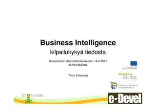 Business Intelligence
  kilpailukykyä tiedosta
  Rovaniemen Ammattikorkeakoulu 14.4.2011
              eLVa koulutus


              Timo Tolvanen
 