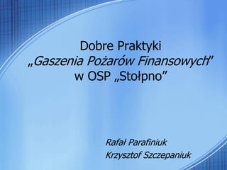 Dobre Praktyki
„Gaszenia Pożarów Finansowych”
        w OSP „Stołpno”




            Rafał Parafiniuk
            Krzysztof Szczepaniuk
 