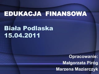 EDUKACJA FINANSOWA

Biała Podlaska
15.04.2011


                      Opracowanie:
                   Małgorzata Piróg
                 Marzena Maziarczyk
 