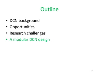 Outline
•   DCN background
•   Opportunities
•   Research challenges
•   A modular DCN design




                             22
 